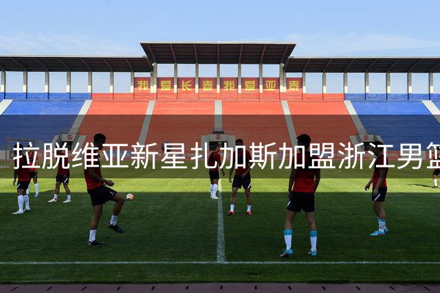 拉脱维亚新星扎加斯加盟浙江男篮 欧洲四队竞价失利