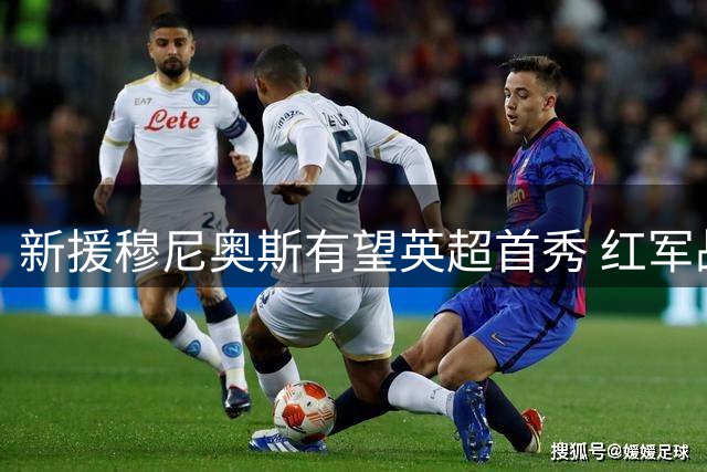 新援穆尼奥斯有望英超首秀 红军战摩纳哥或成转折点